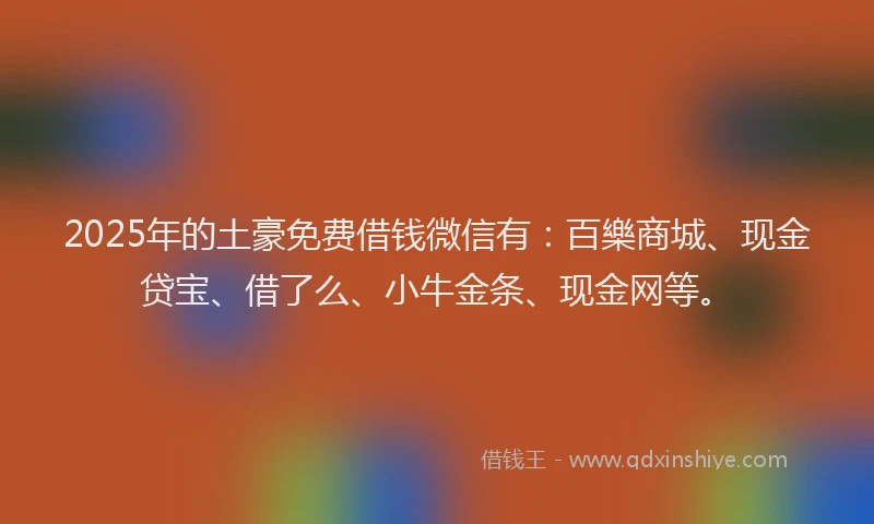 2025年的土豪免费借钱微信有：百樂商城、现金贷宝、借了么、小牛金条、现金网等。