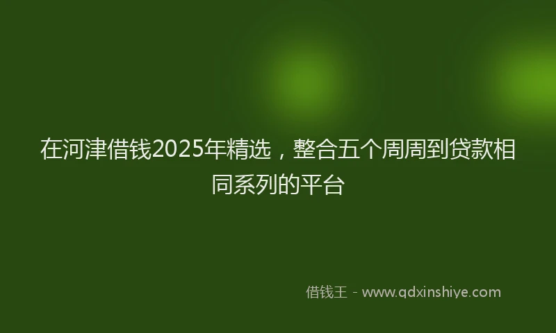 在河津借钱2025年精选，整合五个周周到贷款相同系列的平台