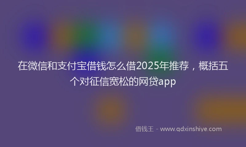 在微信和支付宝借钱怎么借2025年推荐，概括五个对征信宽松的网贷app