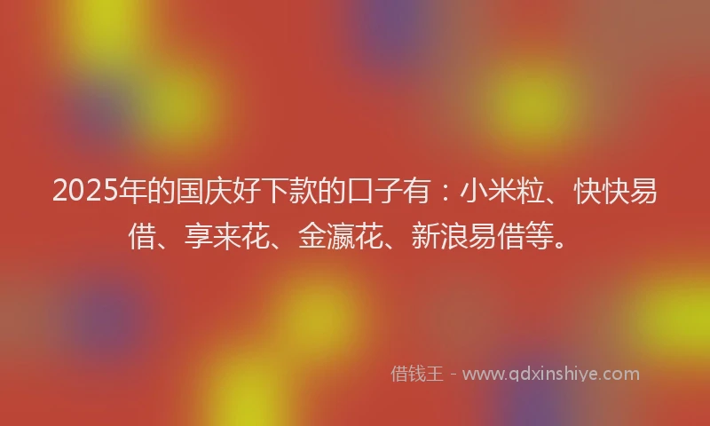 2025年的国庆好下款的口子有：小米粒、快快易借、享来花、金瀛花、新浪易借等。