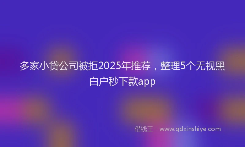 多家小贷公司被拒2025年推荐，整理5个无视黑白户秒下款app