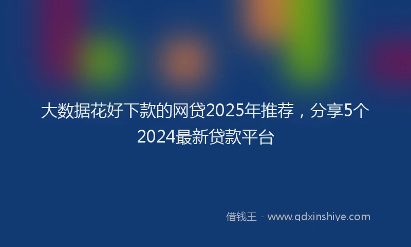 大数据花好下款的网贷2025年推荐，分享5个2024最新贷款平台