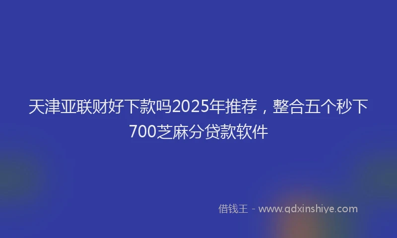 天津亚联财好下款吗2025年推荐，整合五个秒下700芝麻分贷款软件