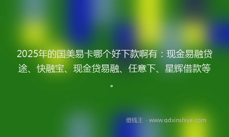 2025年的国美易卡哪个好下款啊有：现金易融贷途、快融宝、现金贷易融、任意下、星辉借款等。