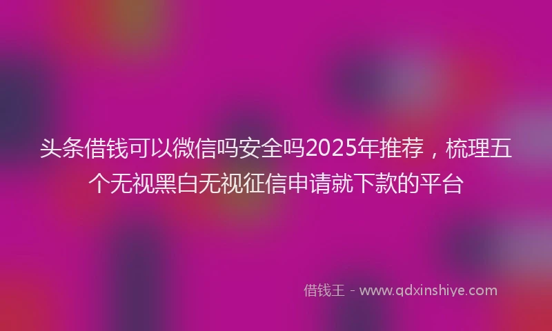 头条借钱可以微信吗安全吗2025年推荐，梳理五个无视黑白无视征信申请就下款的平台