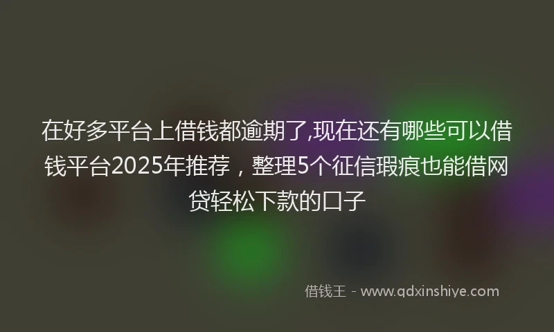 在好多平台上借钱都逾期了,现在还有哪些可以借钱平台2025年推荐，整理5个征信瑕疵也能借网贷轻松下款的口子