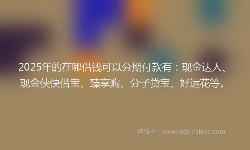 2025年的在哪借钱可以分期付款有：现金达人、现金侠快借宝、臻享购、分子贷宝、好运花等。