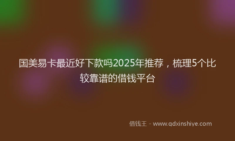 国美易卡最近好下款吗2025年推荐，梳理5个比较靠谱的借钱平台