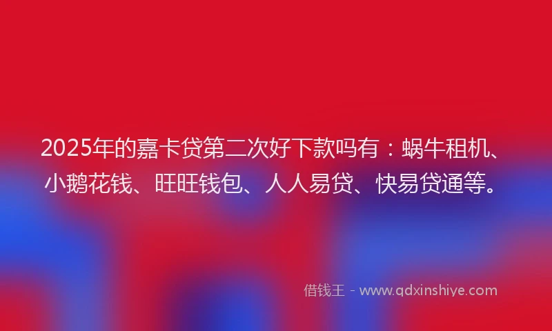 2025年的嘉卡贷第二次好下款吗有：蜗牛租机、小鹅花钱、旺旺钱包、人人易贷、快易贷通等。
