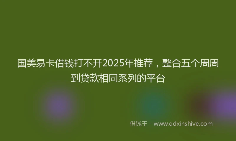 国美易卡借钱打不开2025年推荐，整合五个周周到贷款相同系列的平台