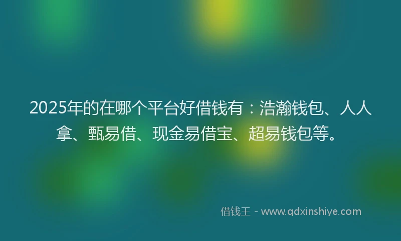 2025年的在哪个平台好借钱有：浩瀚钱包、人人拿、甄易借、现金易借宝、超易钱包等。