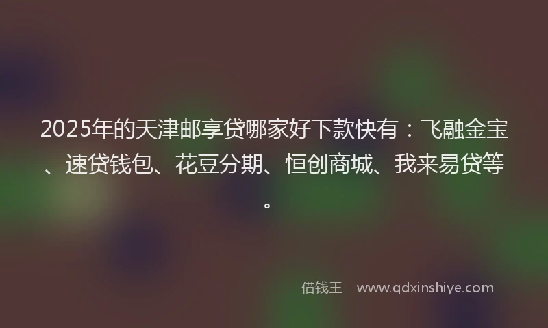2025年的天津邮享贷哪家好下款快有：飞融金宝、速贷钱包、花豆分期、恒创商城、我来易贷等。