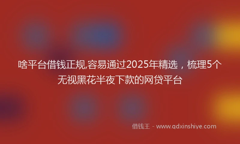 啥平台借钱正规,容易通过2025年精选，梳理5个无视黑花半夜下款的网贷平台