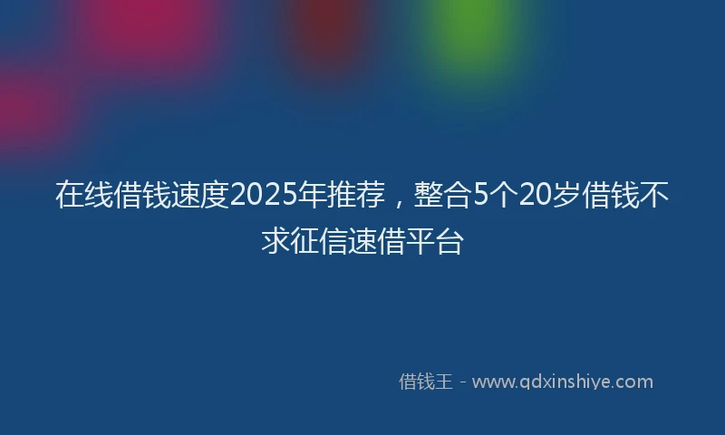 在线借钱速度2025年推荐，整合5个20岁借钱不求征信速借平台