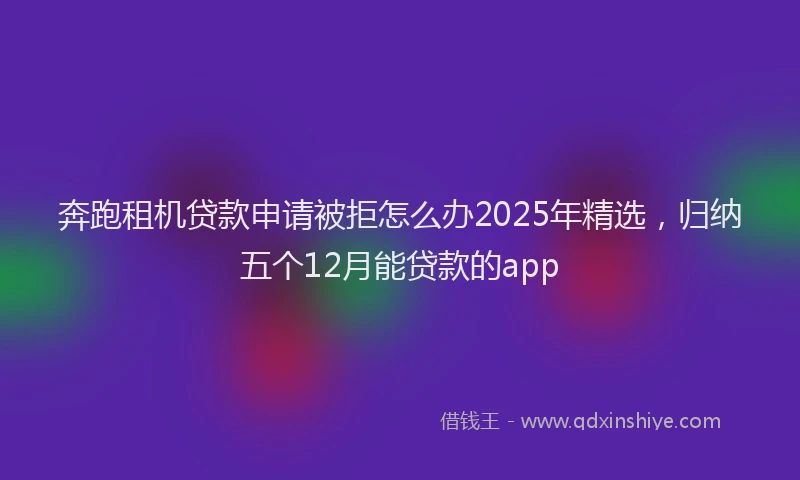 奔跑租机贷款申请被拒怎么办2025年精选，归纳五个12月能贷款的app