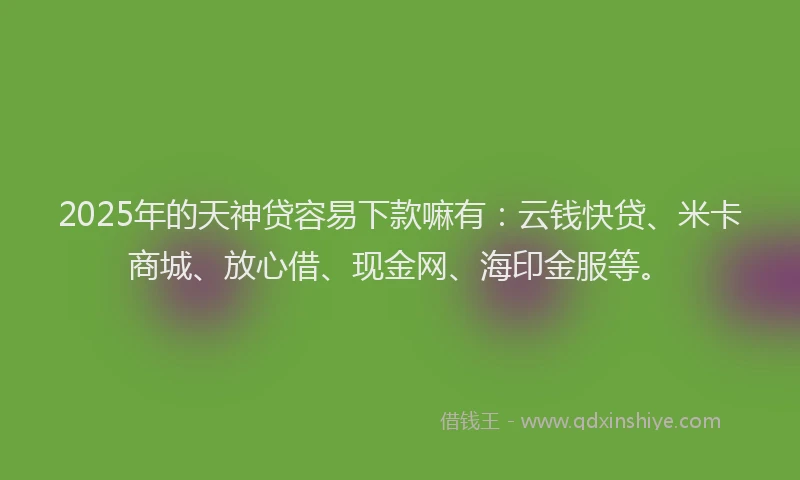 2025年的天神贷容易下款嘛有：云钱快贷、米卡商城、放心借、现金网、海印金服等。