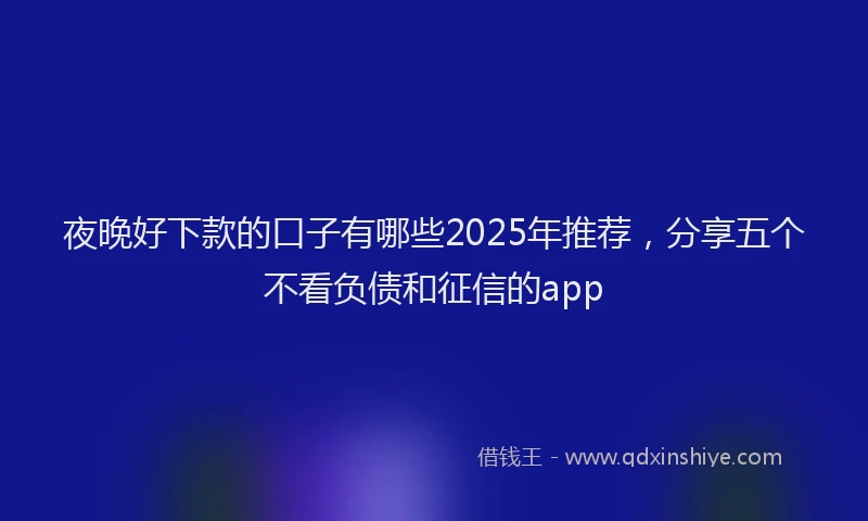 夜晚好下款的口子有哪些2025年推荐，分享五个不看负债和征信的app