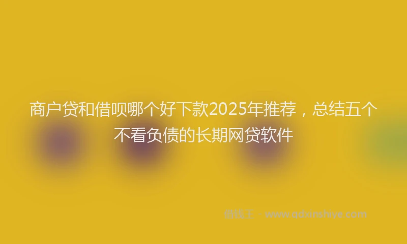 商户贷和借呗哪个好下款2025年推荐，总结五个不看负债的长期网贷软件