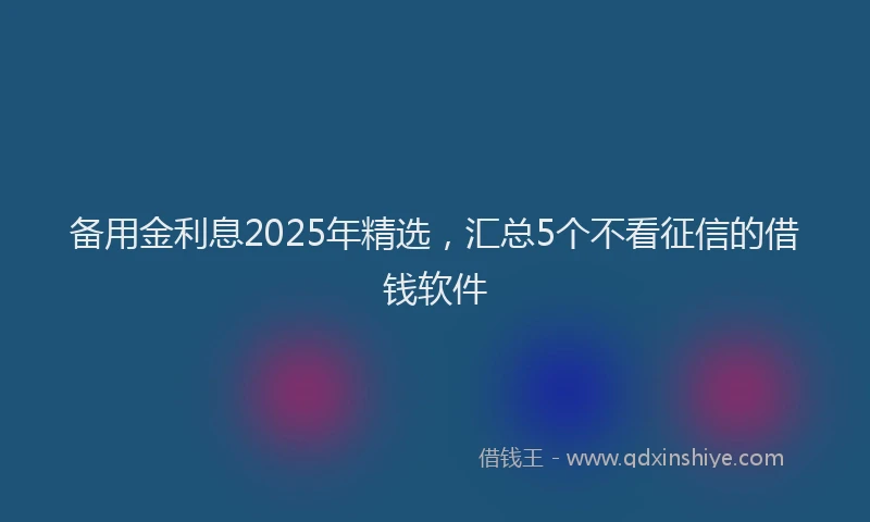备用金利息2025年精选，汇总5个不看征信的借钱软件