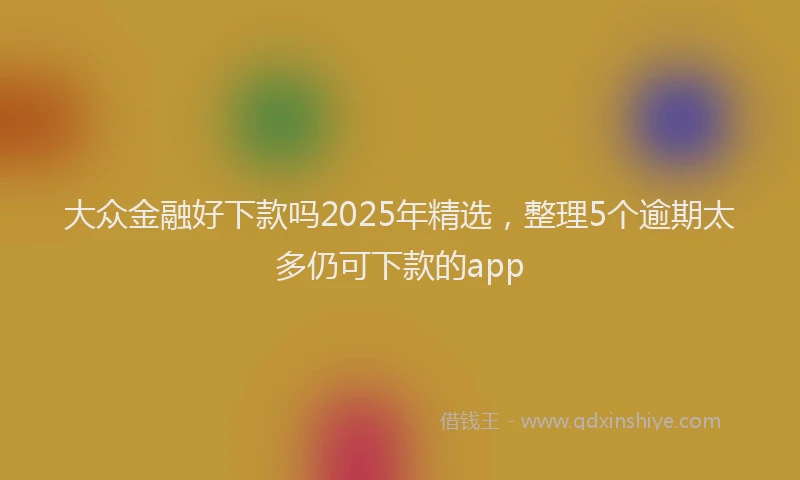 大众金融好下款吗2025年精选，整理5个逾期太多仍可下款的app