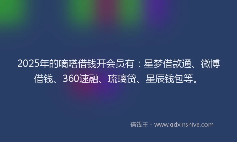 2025年的嘀嗒借钱开会员有：星梦借款通、微博借钱、360速融、琉璃贷、星辰钱包等。