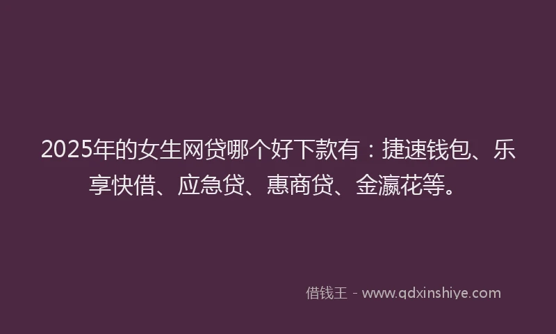 2025年的女生网贷哪个好下款有：捷速钱包、乐享快借、应急贷、惠商贷、金瀛花等。