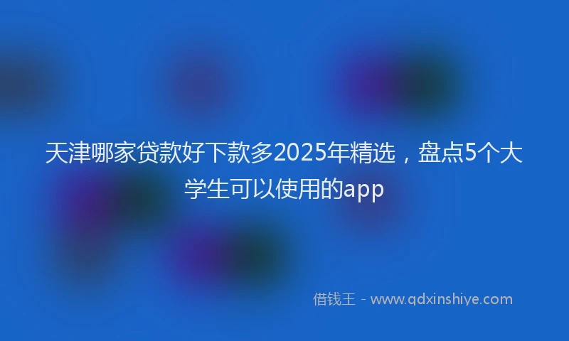 天津哪家贷款好下款多2025年精选，盘点5个大学生可以使用的app