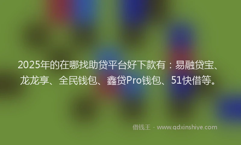 2025年的在哪找助贷平台好下款有：易融贷宝、龙龙享、全民钱包、鑫贷Pro钱包、51快借等。