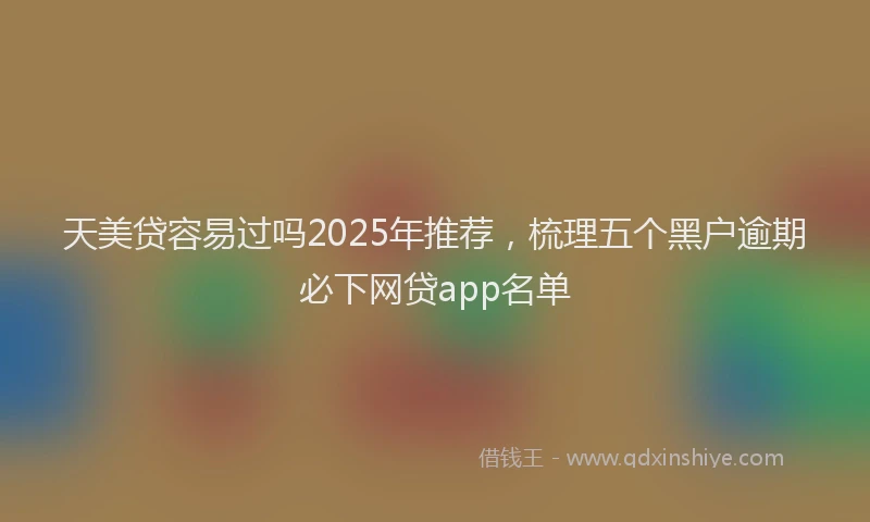 天美贷容易过吗2025年推荐，梳理五个黑户逾期必下网贷app名单