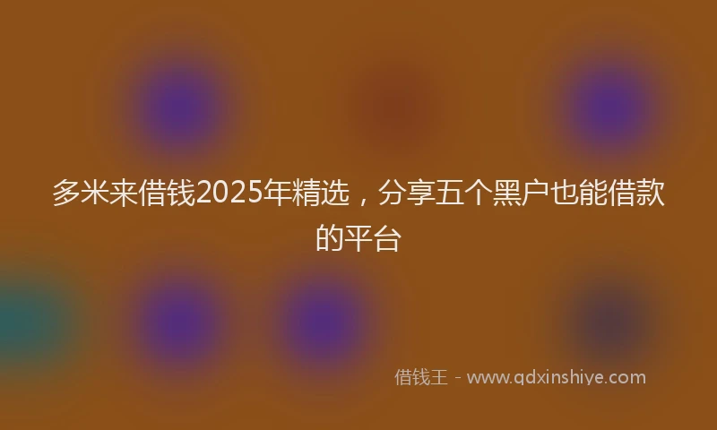 多米来借钱2025年精选，分享五个黑户也能借款的平台
