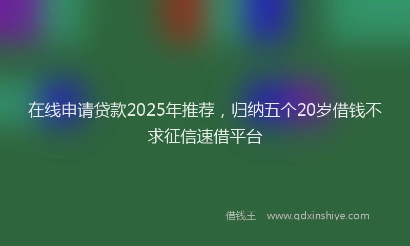 在线申请贷款2025年推荐，归纳五个20岁借钱不求征信速借平台