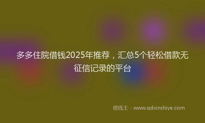 多多住院借钱2025年推荐，汇总5个轻松借款无征信记录的平台