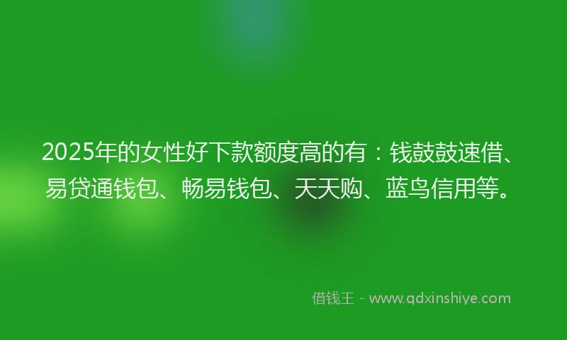 2025年的女性好下款额度高的有：钱鼓鼓速借、易贷通钱包、畅易钱包、天天购、蓝鸟信用等。