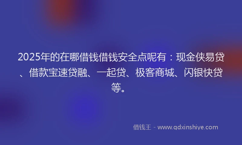 2025年的在哪借钱借钱安全点呢有：现金侠易贷、借款宝速贷融、一起贷、极客商城、闪银快贷等。