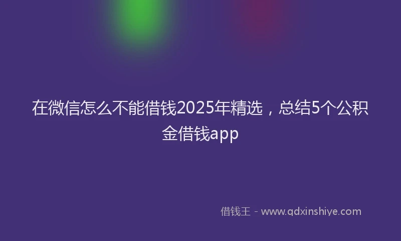 在微信怎么不能借钱2025年精选，总结5个公积金借钱app