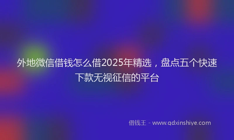 外地微信借钱怎么借2025年精选，盘点五个快速下款无视征信的平台