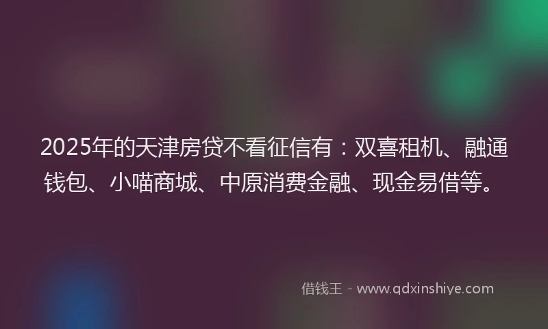 2025年的天津房贷不看征信有：双喜租机、融通钱包、小喵商城、中原消费金融、现金易借等。