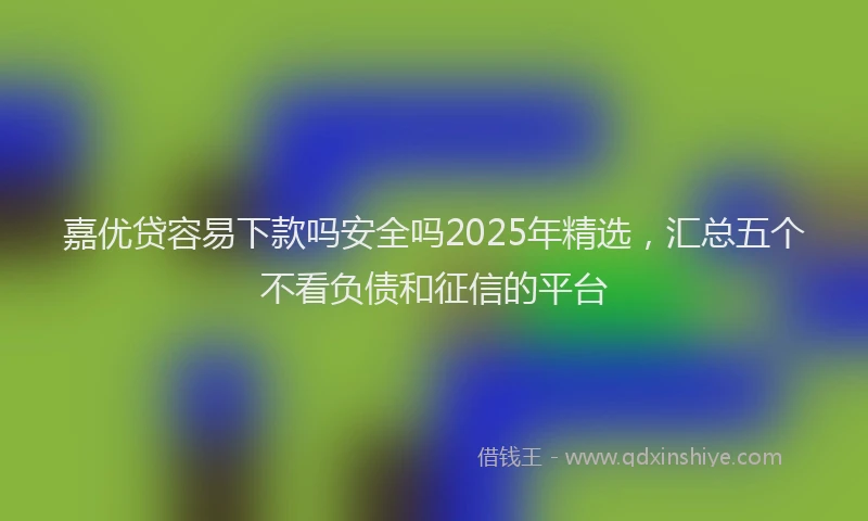 嘉优贷容易下款吗安全吗2025年精选，汇总五个不看负债和征信的平台