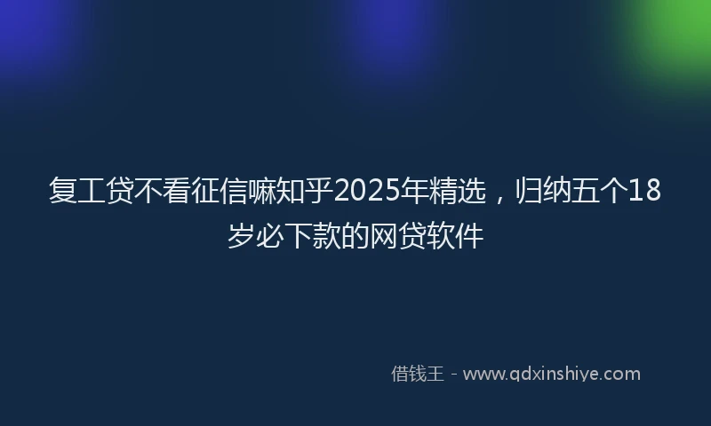 复工贷不看征信嘛知乎2025年精选，归纳五个18岁必下款的网贷软件
