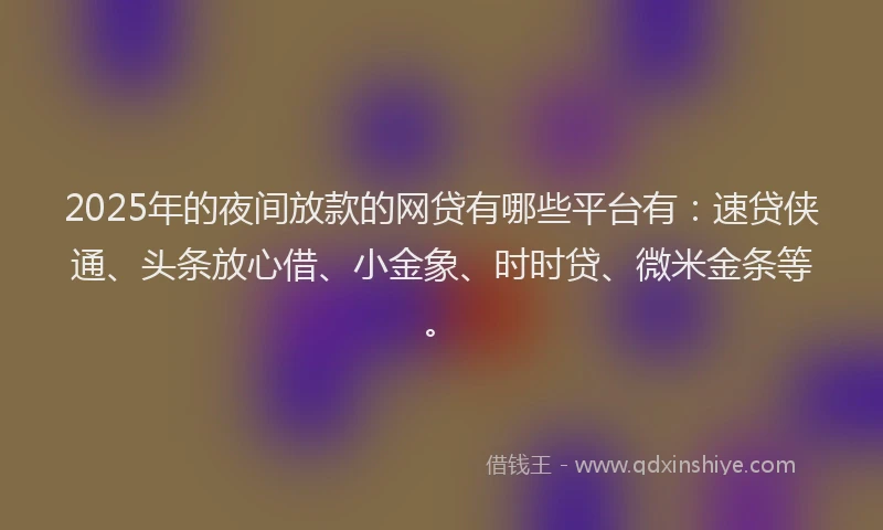 2025年的夜间放款的网贷有哪些平台有：速贷侠通、头条放心借、小金象、时时贷、微米金条等。