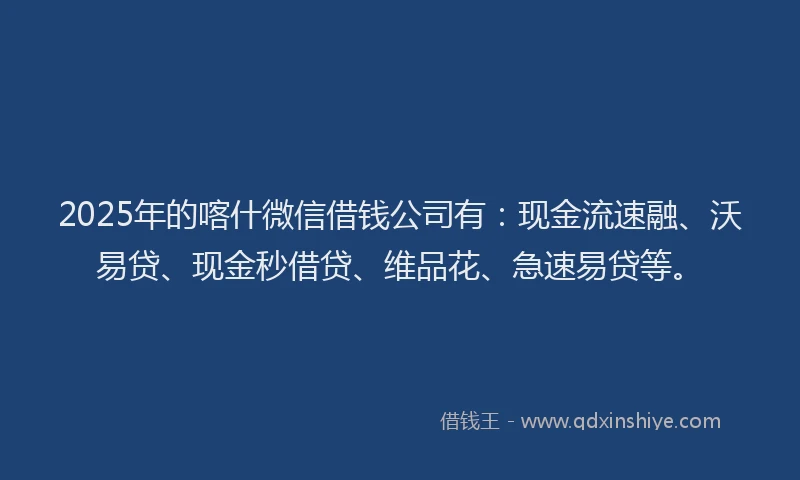 2025年的喀什微信借钱公司有：现金流速融、沃易贷、现金秒借贷、维品花、急速易贷等。