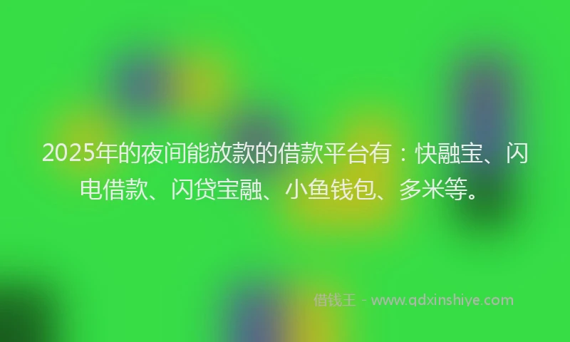 2025年的夜间能放款的借款平台有：快融宝、闪电借款、闪贷宝融、小鱼钱包、多米等。