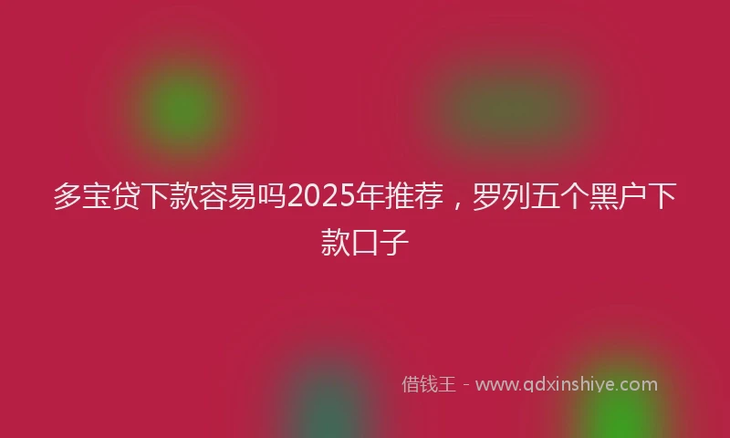 多宝贷下款容易吗2025年推荐，罗列五个黑户下款口子