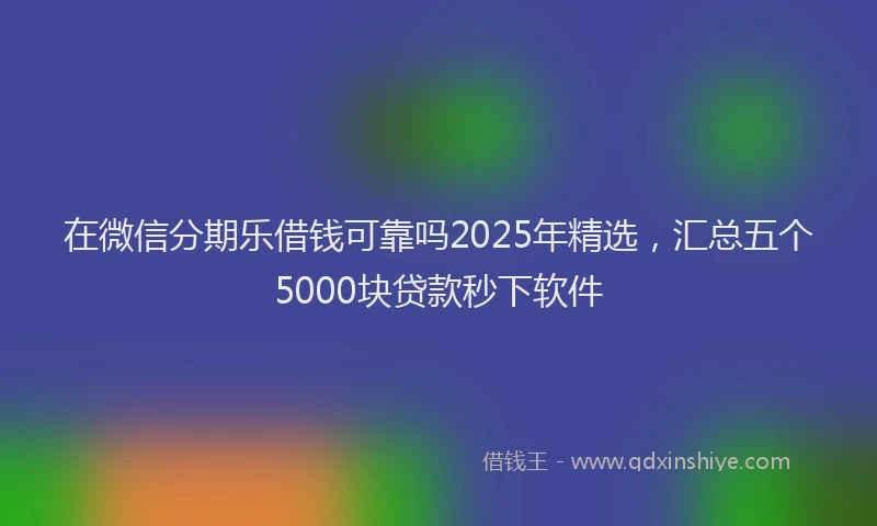 在微信分期乐借钱可靠吗2025年精选，汇总五个5000块贷款秒下软件