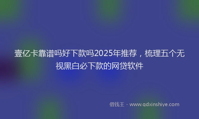 壹亿卡靠谱吗好下款吗2025年推荐，梳理五个无视黑白必下款的网贷软件