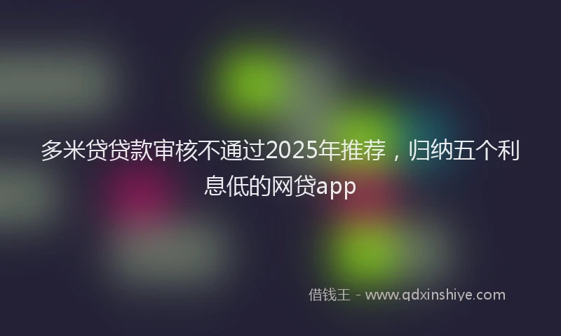 多米贷贷款审核不通过2025年推荐，归纳五个利息低的网贷app
