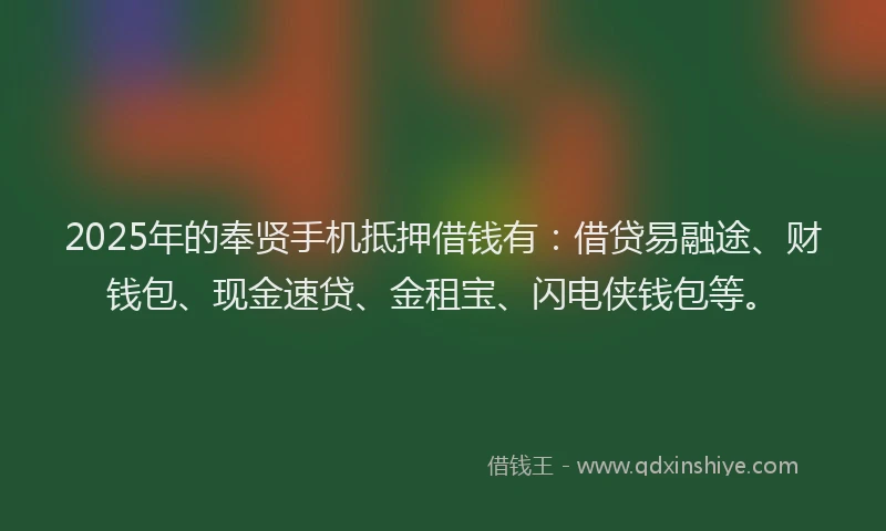2025年的奉贤手机抵押借钱有：借贷易融途、财钱包、现金速贷、金租宝、闪电侠钱包等。