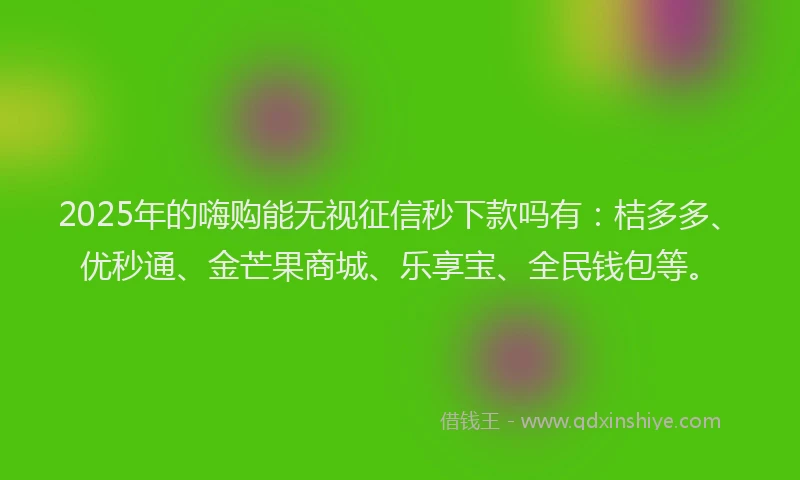 2025年的嗨购能无视征信秒下款吗有：桔多多、优秒通、金芒果商城、乐享宝、全民钱包等。