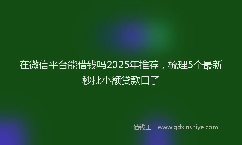 在微信平台能借钱吗2025年推荐，梳理5个最新秒批小额贷款口子