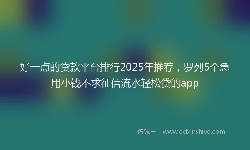 好一点的贷款平台排行2025年推荐，罗列5个急用小钱不求征信流水轻松贷的app